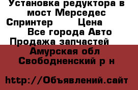 Установка редуктора в мост Мерседес Спринтер 906 › Цена ­ 99 000 - Все города Авто » Продажа запчастей   . Амурская обл.,Свободненский р-н